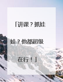 讲课？抓娃娃？他都超级在行！