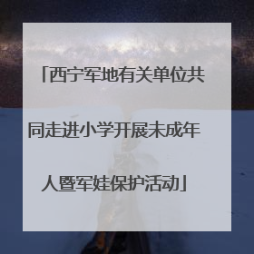 西宁军地有关单位共同走进小学开展未成年人暨军娃保护活动