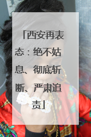 西安再表态：绝不姑息、彻底斩断、严肃追责