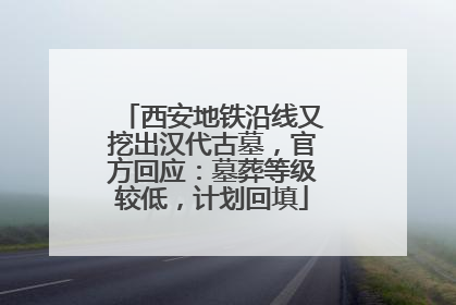 西安地铁沿线又挖出汉代古墓，官方回应：墓葬等级较低，计划回填
