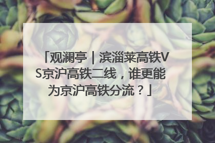 观澜亭｜滨淄莱高铁VS京沪高铁二线，谁更能为京沪高铁分流？