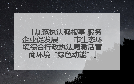 规范执法强根基 服务企业促发展——市生态环境综合行政执法局激活营商环境“绿色动能”
