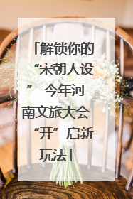 解锁你的“宋朝人设” 今年河南文旅大会“开”启新玩法