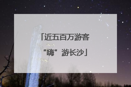 近五百万游客“嗨”游长沙