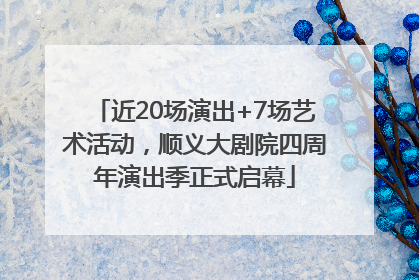 近20场演出+7场艺术活动，顺义大剧院四周年演出季正式启幕