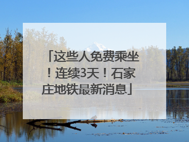 这些人免费乘坐！连续3天！石家庄地铁最新消息
