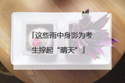 这些雨中身影为考生撑起“晴天”