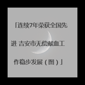 连续7年荣获全国先进 吉安市无偿献血工作稳步发展（图）