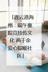 连云港海州：端午裹粽竞技传文化 两千余爱心粽暖社区