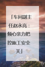 车间副主任赵永亮：倾心亲力把控施工安全关
