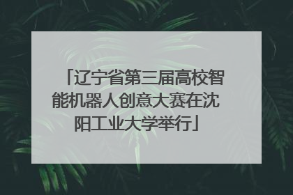 辽宁省第三届高校智能机器人创意大赛在沈阳工业大学举行