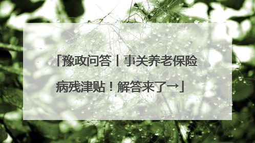 豫政问答丨事关养老保险病残津贴！解答来了→