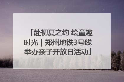 赴初夏之约 绘童趣时光｜郑州地铁3号线举办亲子开放日活动