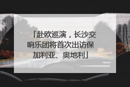 赴欧巡演，长沙交响乐团将首次出访保加利亚、奥地利