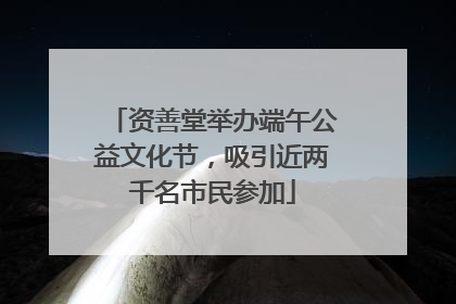 资善堂举办端午公益文化节，吸引近两千名市民参加
