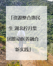 资源整合惠民生 湖北柠月集团推动医养融合新实践
