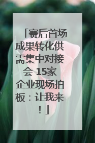 赛后首场成果转化供需集中对接会 15家企业现场拍板：让我来！