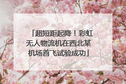 超短距起降！彩虹无人物流机在西北某机场首飞试验成功