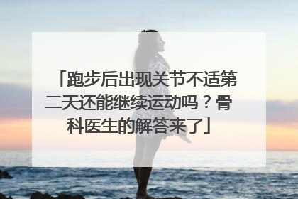 跑步后出现关节不适第二天还能继续运动吗？骨科医生的解答来了