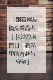 跟着网友镜头看高考｜长沙高考首日：晨光里的奔赴与守望
