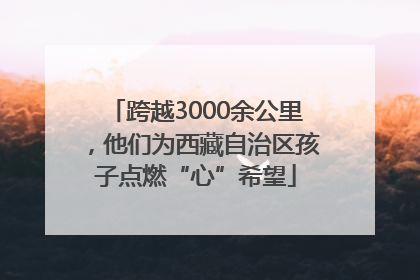 跨越3000余公里，他们为西藏自治区孩子点燃“心”希望