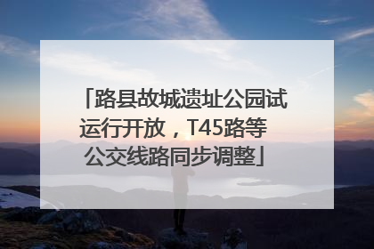 路县故城遗址公园试运行开放，T45路等公交线路同步调整