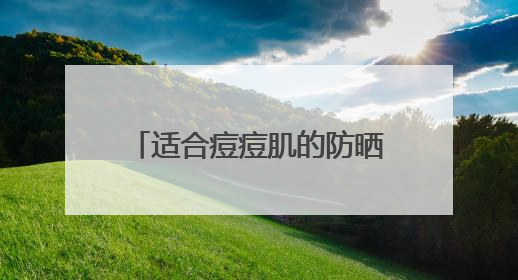 适合痘痘肌的防晒推荐清单！过敏肌适合哪款防晒霜？