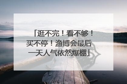 逛不完！看不够！买不停！渔博会最后一天人气依然爆棚