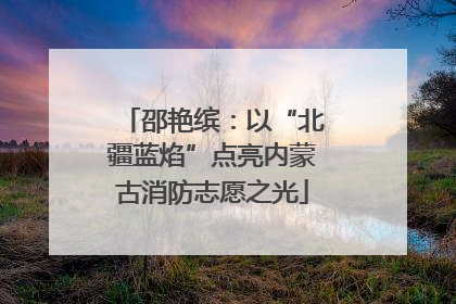 邵艳缤：以“北疆蓝焰”点亮内蒙古消防志愿之光