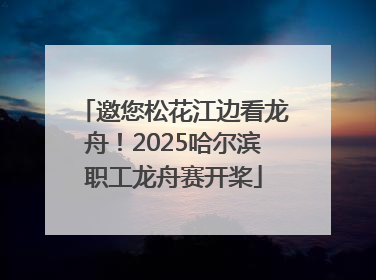 邀您松花江边看龙舟！2025哈尔滨职工龙舟赛开桨