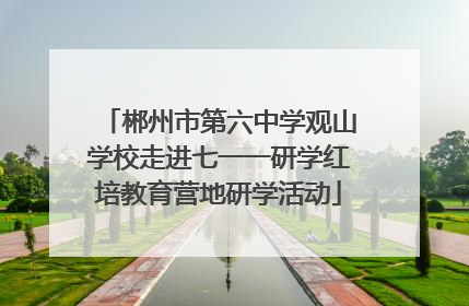 郴州市第六中学观山学校走进七一一研学红培教育营地研学活动
