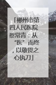 郴州市第四人民医院蔡常青：从“医”而终，以敬畏之心执刀