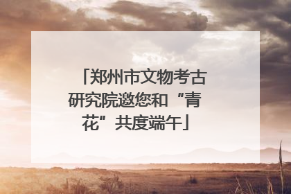 郑州市文物考古研究院邀您和“青花”共度端午