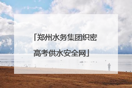 郑州水务集团织密高考供水安全网