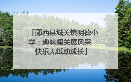 郧西县城关镇明德小学：趣味闯关展风采 快乐无纸助成长