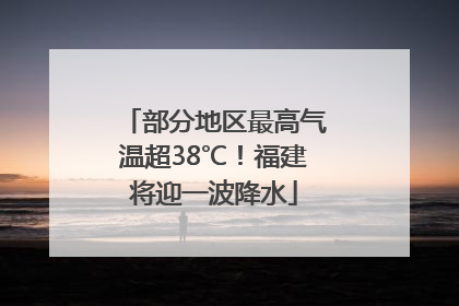 部分地区最高气温超38℃！福建将迎一波降水