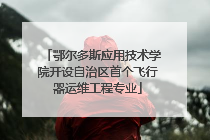 鄂尔多斯应用技术学院开设自治区首个飞行器运维工程专业