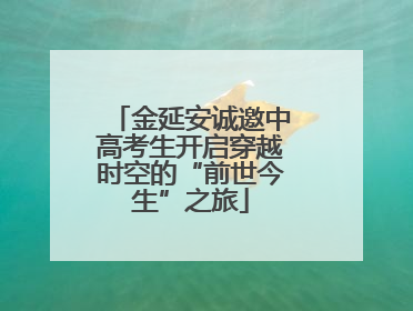 金延安诚邀中高考生开启穿越时空的“前世今生”之旅