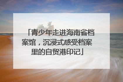 青少年走进海南省档案馆，沉浸式感受档案里的自贸港印记