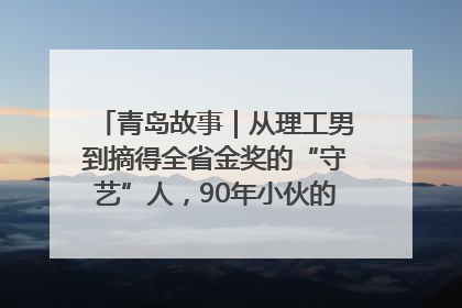 青岛故事｜从理工男到摘得全省金奖的“守艺”人，90年小伙的跨界创业路……