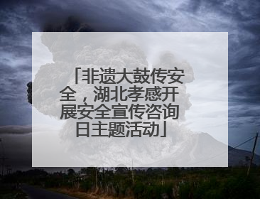 非遗大鼓传安全，湖北孝感开展安全宣传咨询日主题活动