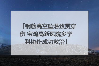 钢筋高空坠落致贯穿伤 宝鸡高新医院多学科协作成功救治