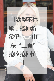 铁犁不停歇，播种新希望——山东“三夏”抢收抢种忙