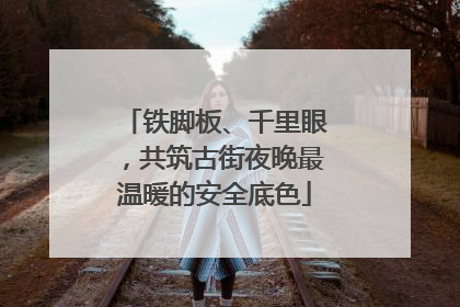 铁脚板、千里眼，共筑古街夜晚最温暖的安全底色