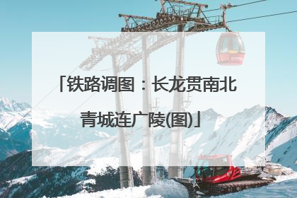 铁路调图：长龙贯南北 青城连广陵(图)