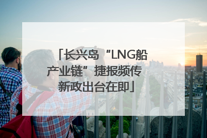 长兴岛“LNG船产业链”捷报频传 新政出台在即