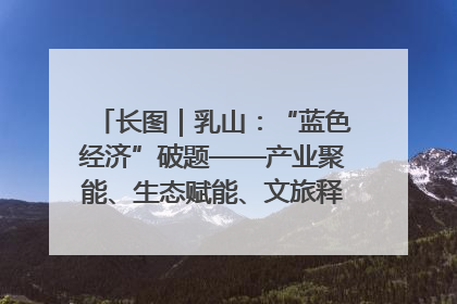 长图｜乳山：“蓝色经济”破题——产业聚能、生态赋能、文旅释能的协同路径