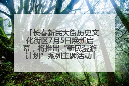 长春新民大街历史文化街区7月5日焕新启幕，将推出“新民漫游计划”系列主题活动