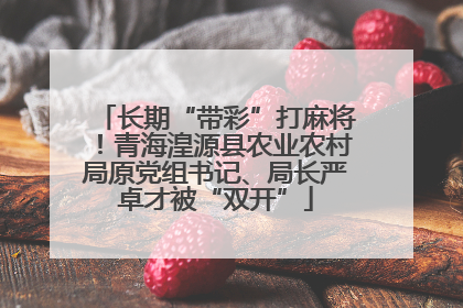 长期“带彩”打麻将！青海湟源县农业农村局原党组书记、局长严卓才被“双开”