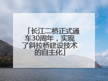 长江二桥正式通车30周年，实现了斜拉桥建设技术的自主化
